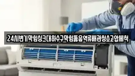 24시변기막힘싱크대하수구막힘뚫음역류배관청소고압세척