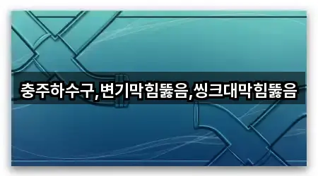 충주하수구,변기막힘뚫음,씽크대막힘뚫음