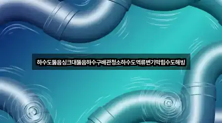 하수도뚫음싱크대뚫음하수구배관청소하수도역류변기막힘수도해빙